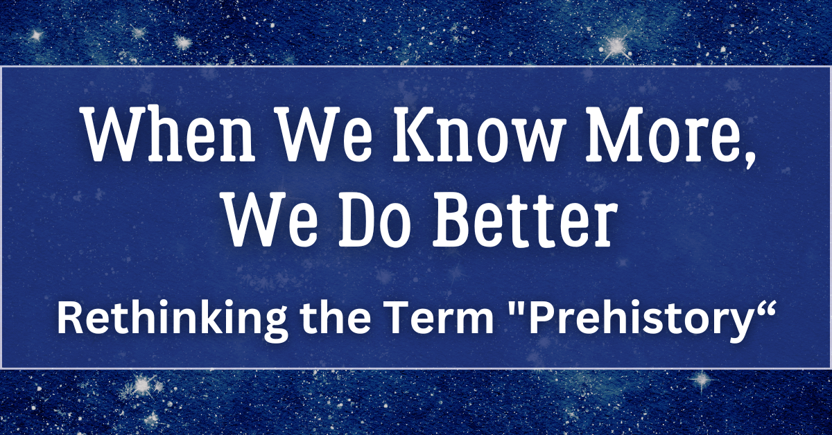 When We Know More, We Do Better: Rethinking the Term “Prehistory”